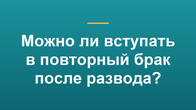 Можно ли вступать в повторный брак после развода?
